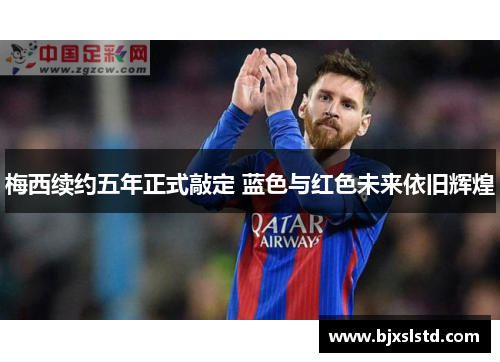 梅西续约五年正式敲定 蓝色与红色未来依旧辉煌
