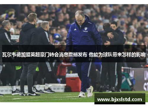 瓦尔韦德加盟英超豪门转会消息震撼发布 他能为球队带来怎样的影响