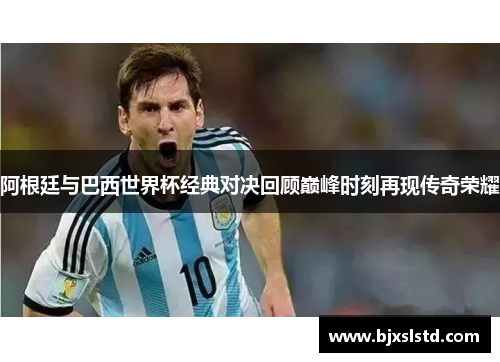 阿根廷与巴西世界杯经典对决回顾巅峰时刻再现传奇荣耀
