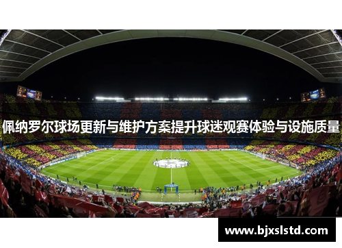 佩纳罗尔球场更新与维护方案提升球迷观赛体验与设施质量