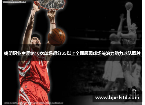 姚明职业生涯第10次单场得分35以上全面展现球场统治力助力球队取胜