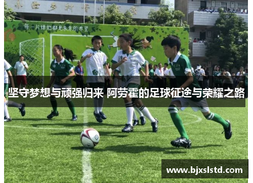 坚守梦想与顽强归来 阿劳霍的足球征途与荣耀之路