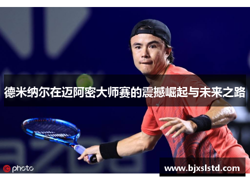 德米纳尔在迈阿密大师赛的震撼崛起与未来之路