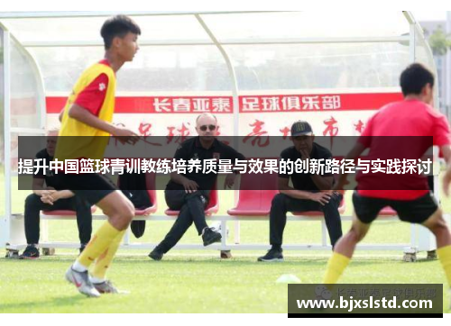 提升中国篮球青训教练培养质量与效果的创新路径与实践探讨