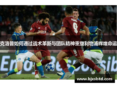 克洛普如何通过战术革新与团队精神重塑利物浦辉煌命运