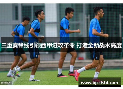 三重奏锋线引领西甲进攻革命 打造全新战术高度