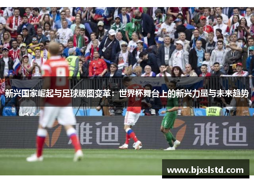 新兴国家崛起与足球版图变革：世界杯舞台上的新兴力量与未来趋势