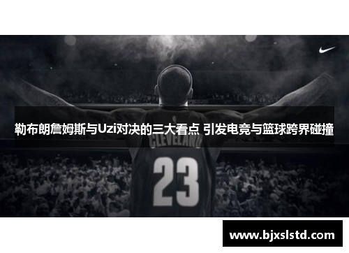 勒布朗詹姆斯与Uzi对决的三大看点 引发电竞与篮球跨界碰撞