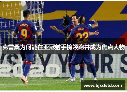 克雷桑为何能在亚冠射手榜领跑并成为焦点人物