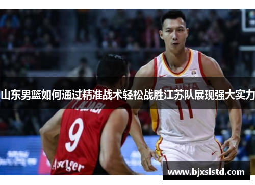 山东男篮如何通过精准战术轻松战胜江苏队展现强大实力