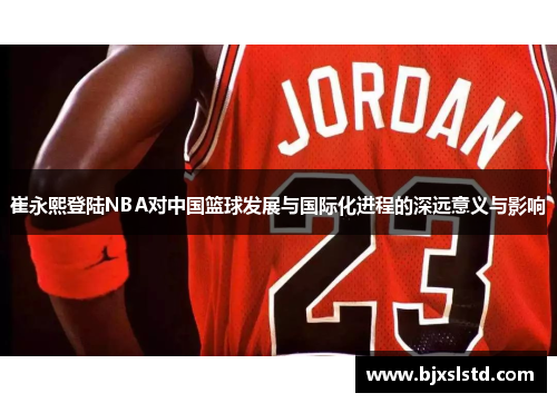 崔永熙登陆NBA对中国篮球发展与国际化进程的深远意义与影响