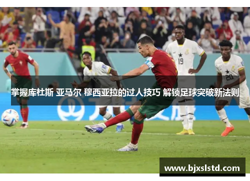 掌握库杜斯 亚马尔 穆西亚拉的过人技巧 解锁足球突破新法则
