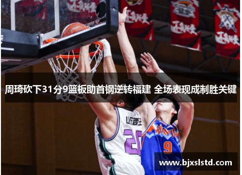 周琦砍下31分9篮板助首钢逆转福建 全场表现成制胜关键