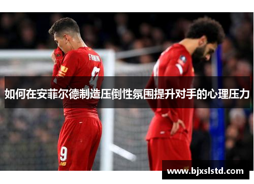 如何在安菲尔德制造压倒性氛围提升对手的心理压力