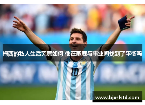 梅西的私人生活究竟如何 他在家庭与事业间找到了平衡吗