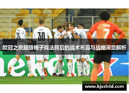 欧冠之夜超级帽子戏法背后的战术布置与战略深意解析