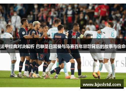 法甲经典对决解析 巴黎圣日耳曼与马赛百年恩怨背后的故事与宿命
