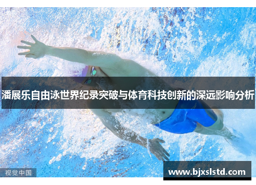 潘展乐自由泳世界纪录突破与体育科技创新的深远影响分析