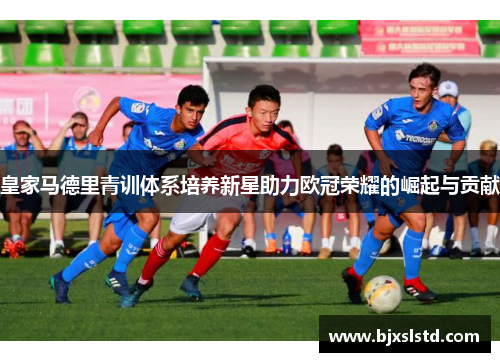 皇家马德里青训体系培养新星助力欧冠荣耀的崛起与贡献