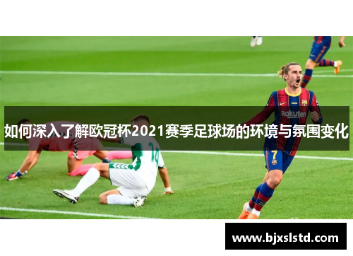 如何深入了解欧冠杯2021赛季足球场的环境与氛围变化