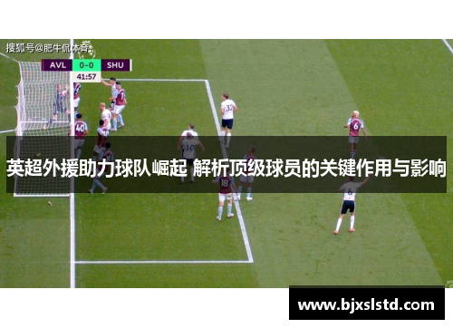 英超外援助力球队崛起 解析顶级球员的关键作用与影响