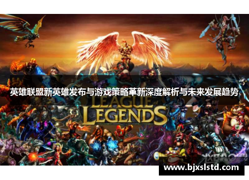 英雄联盟新英雄发布与游戏策略革新深度解析与未来发展趋势