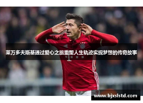 莱万多夫斯基通过爱心之旅重塑人生轨迹实现梦想的传奇故事