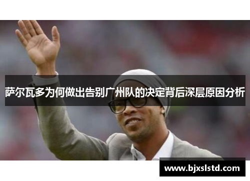 萨尔瓦多为何做出告别广州队的决定背后深层原因分析