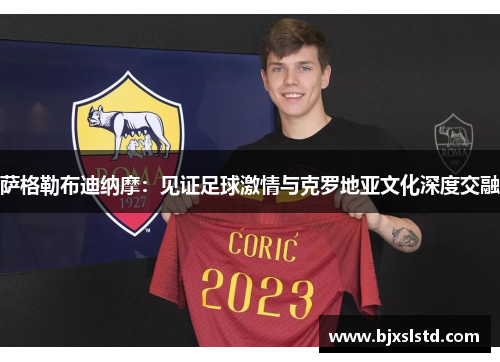 萨格勒布迪纳摩:见证足球激情与克罗地亚文化深度交融 萨格勒布迪纳摩:见证足球激情与克罗地亚文化深度交融