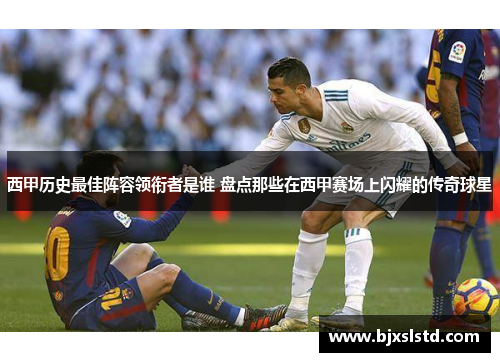 西甲历史最佳阵容领衔者是谁 盘点那些在西甲赛场上闪耀的传奇球星