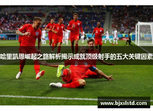 哈里凯恩崛起之路解析揭示成就顶级射手的五大关键因素