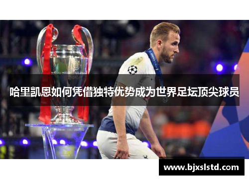 哈里凯恩如何凭借独特优势成为世界足坛顶尖球员