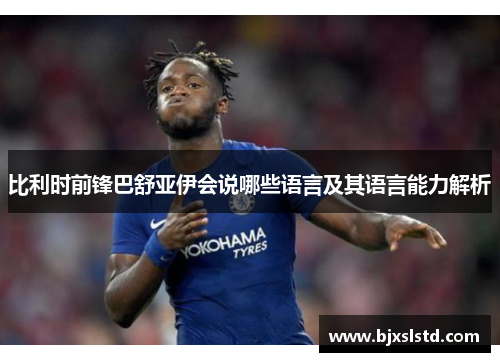 比利时前锋巴舒亚伊会说哪些语言及其语言能力解析