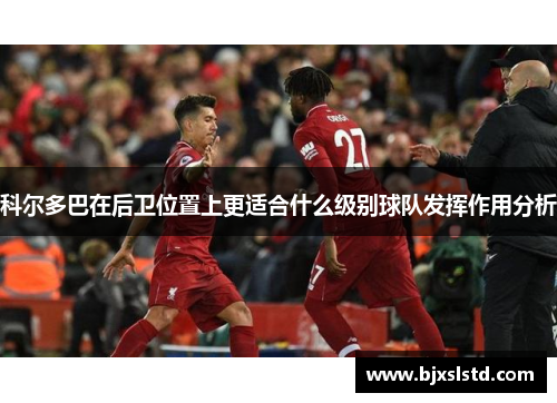 科尔多巴在后卫位置上更适合什么级别球队发挥作用分析