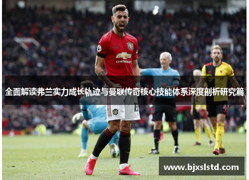 全面解读弗兰实力成长轨迹与曼联传奇核心技能体系深度剖析研究篇