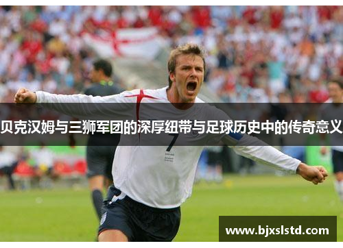 贝克汉姆与三狮军团的深厚纽带与足球历史中的传奇意义 贝克汉姆与三狮军团的深厚纽带与足球历史中的传奇意义