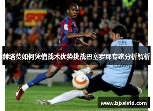 赫塔费如何凭借战术优势挑战巴塞罗那专家分析解析