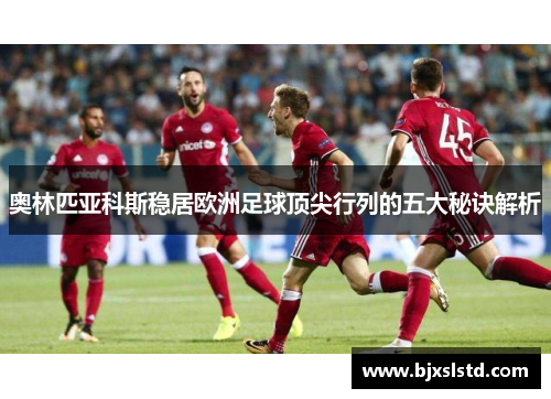奥林匹亚科斯稳居欧洲足球顶尖行列的五大秘诀解析