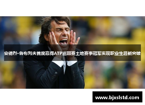 安德烈·鲁布列夫首度赢得ATP巡回赛土地赛事冠军实现职业生涯新突破