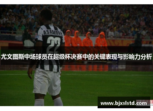 尤文图斯中场球员在超级杯决赛中的关键表现与影响力分析